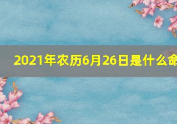 2021年农历6月26日是什么命