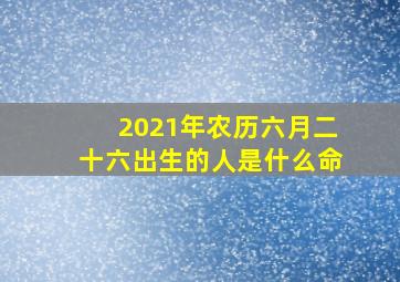 2021年农历六月二十六出生的人是什么命