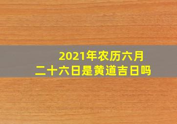 2021年农历六月二十六日是黄道吉日吗