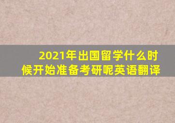 2021年出国留学什么时候开始准备考研呢英语翻译