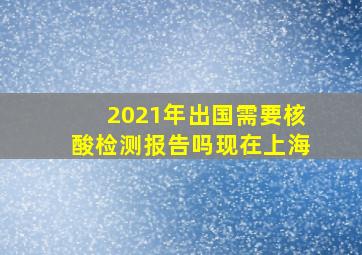 2021年出国需要核酸检测报告吗现在上海