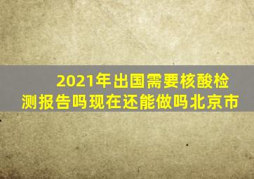 2021年出国需要核酸检测报告吗现在还能做吗北京市