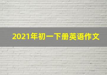 2021年初一下册英语作文