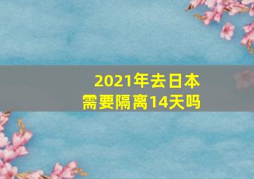 2021年去日本需要隔离14天吗