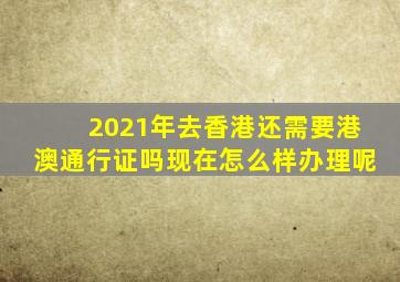 2021年去香港还需要港澳通行证吗现在怎么样办理呢