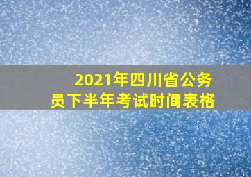 2021年四川省公务员下半年考试时间表格