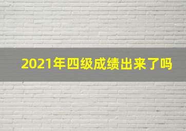 2021年四级成绩出来了吗