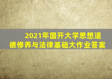 2021年国开大学思想道德修养与法律基础大作业答案