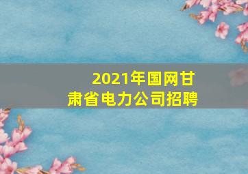 2021年国网甘肃省电力公司招聘