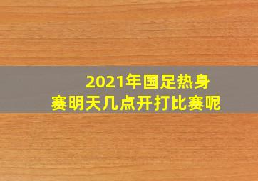 2021年国足热身赛明天几点开打比赛呢