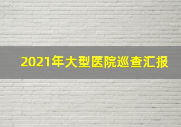 2021年大型医院巡查汇报