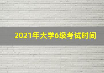 2021年大学6级考试时间