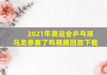 2021年奥运会乒乓球马龙参赛了吗视频回放下载