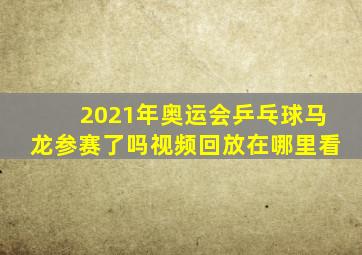 2021年奥运会乒乓球马龙参赛了吗视频回放在哪里看