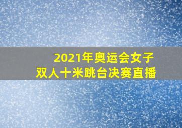 2021年奥运会女子双人十米跳台决赛直播