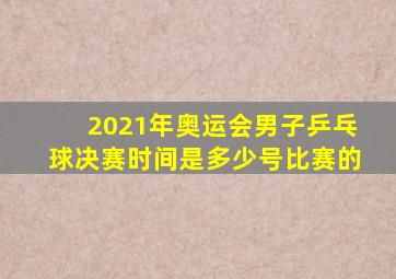 2021年奥运会男子乒乓球决赛时间是多少号比赛的