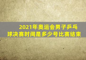 2021年奥运会男子乒乓球决赛时间是多少号比赛结束