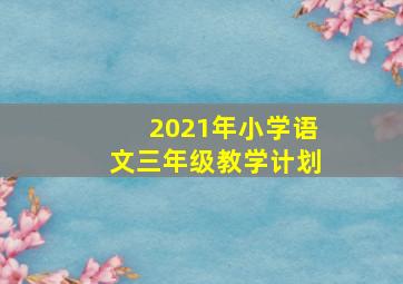 2021年小学语文三年级教学计划