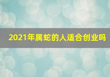 2021年属蛇的人适合创业吗