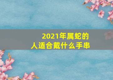 2021年属蛇的人适合戴什么手串