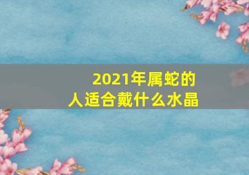 2021年属蛇的人适合戴什么水晶