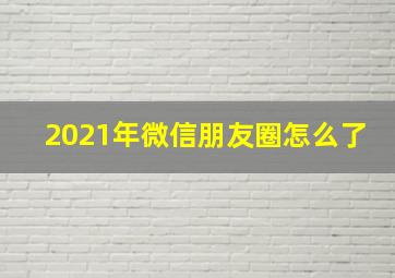 2021年微信朋友圈怎么了