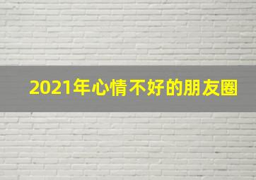 2021年心情不好的朋友圈