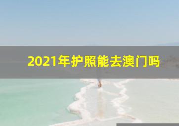 2021年护照能去澳门吗