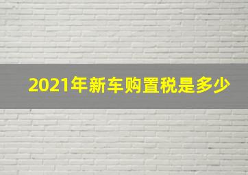 2021年新车购置税是多少