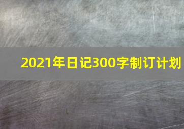 2021年日记300字制订计划