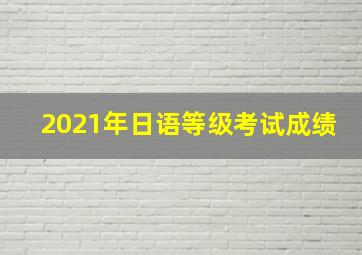 2021年日语等级考试成绩