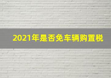 2021年是否免车辆购置税