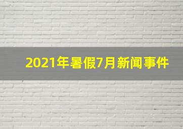 2021年暑假7月新闻事件