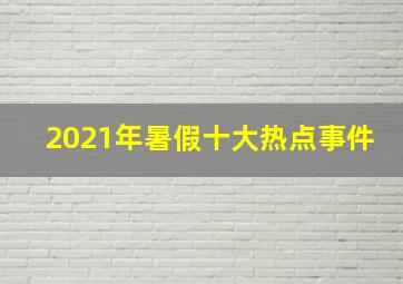 2021年暑假十大热点事件