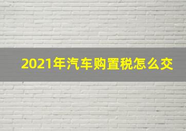 2021年汽车购置税怎么交