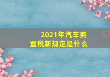 2021年汽车购置税新规定是什么