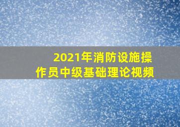 2021年消防设施操作员中级基础理论视频