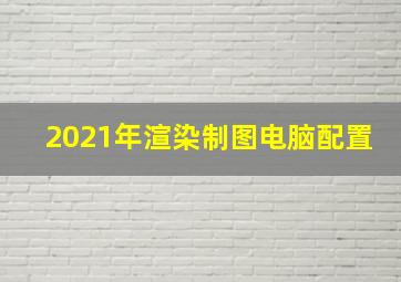 2021年渲染制图电脑配置