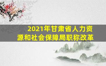 2021年甘肃省人力资源和社会保障局职称改革