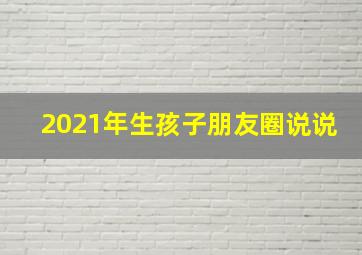 2021年生孩子朋友圈说说