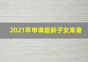 2021年申请超龄子女来港