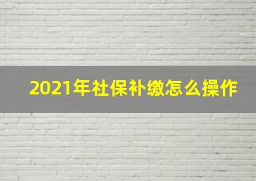 2021年社保补缴怎么操作