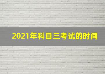 2021年科目三考试的时间