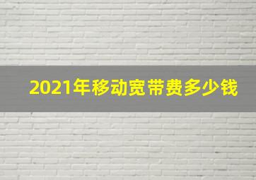 2021年移动宽带费多少钱