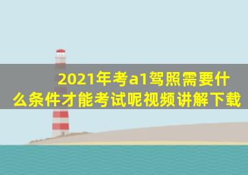 2021年考a1驾照需要什么条件才能考试呢视频讲解下载