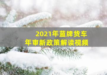 2021年蓝牌货车年审新政策解读视频