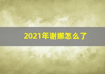 2021年谢娜怎么了