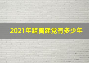 2021年距离建党有多少年