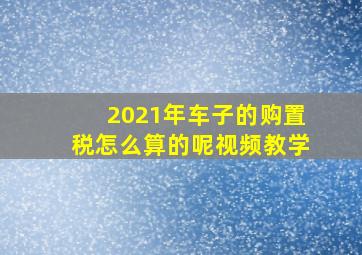 2021年车子的购置税怎么算的呢视频教学