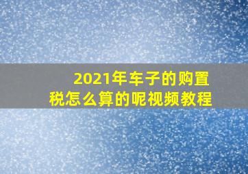 2021年车子的购置税怎么算的呢视频教程